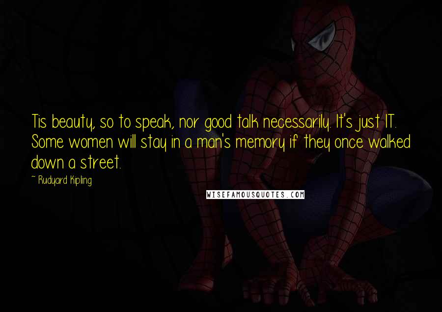 Rudyard Kipling Quotes: Tis beauty, so to speak, nor good talk necessarily. It's just IT. Some women will stay in a man's memory if they once walked down a street.