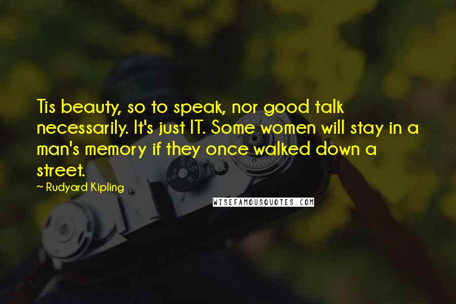 Rudyard Kipling Quotes: Tis beauty, so to speak, nor good talk necessarily. It's just IT. Some women will stay in a man's memory if they once walked down a street.