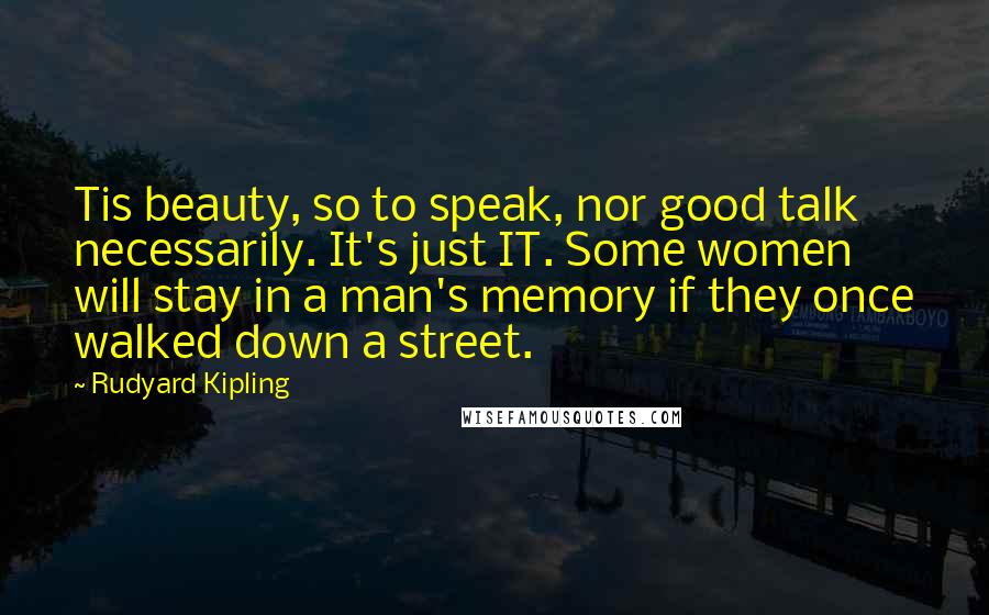 Rudyard Kipling Quotes: Tis beauty, so to speak, nor good talk necessarily. It's just IT. Some women will stay in a man's memory if they once walked down a street.