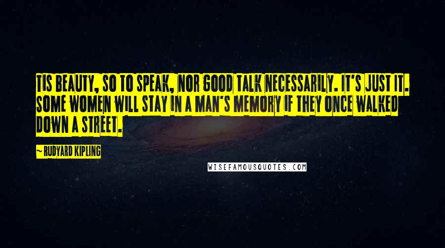 Rudyard Kipling Quotes: Tis beauty, so to speak, nor good talk necessarily. It's just IT. Some women will stay in a man's memory if they once walked down a street.