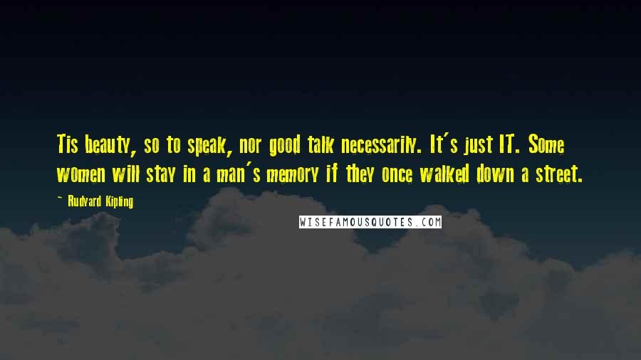 Rudyard Kipling Quotes: Tis beauty, so to speak, nor good talk necessarily. It's just IT. Some women will stay in a man's memory if they once walked down a street.