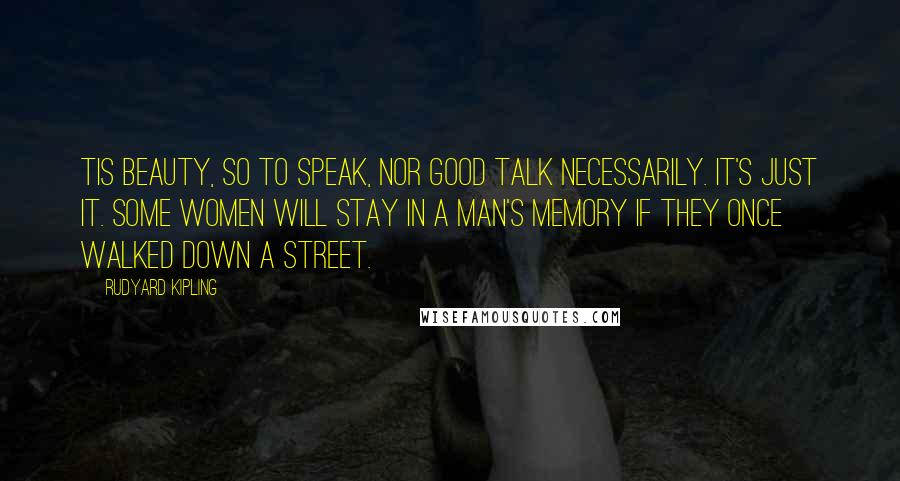 Rudyard Kipling Quotes: Tis beauty, so to speak, nor good talk necessarily. It's just IT. Some women will stay in a man's memory if they once walked down a street.