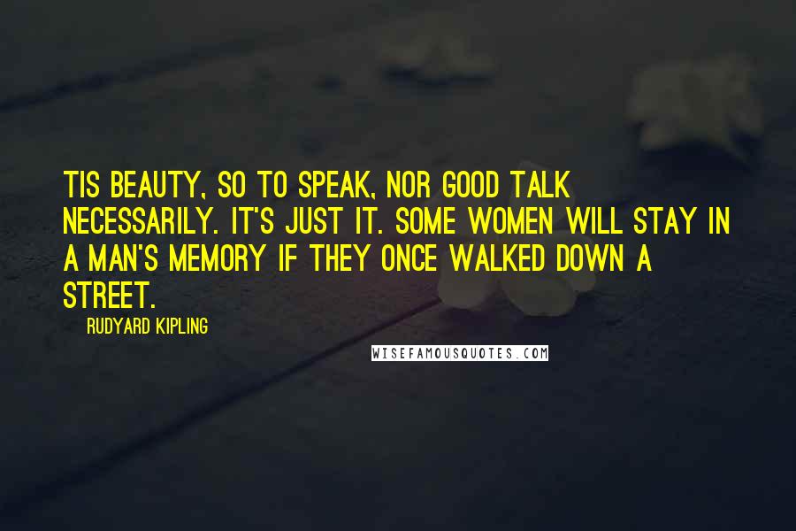 Rudyard Kipling Quotes: Tis beauty, so to speak, nor good talk necessarily. It's just IT. Some women will stay in a man's memory if they once walked down a street.