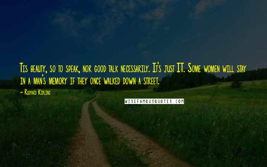 Rudyard Kipling Quotes: Tis beauty, so to speak, nor good talk necessarily. It's just IT. Some women will stay in a man's memory if they once walked down a street.