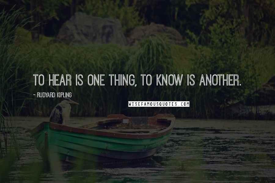 Rudyard Kipling Quotes: To hear is one thing, to know is another.