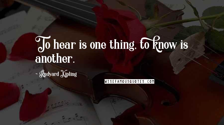 Rudyard Kipling Quotes: To hear is one thing, to know is another.