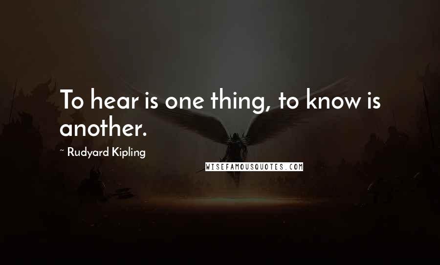 Rudyard Kipling Quotes: To hear is one thing, to know is another.