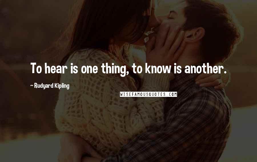Rudyard Kipling Quotes: To hear is one thing, to know is another.