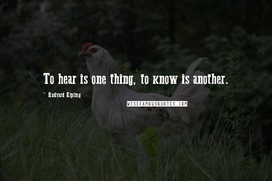 Rudyard Kipling Quotes: To hear is one thing, to know is another.