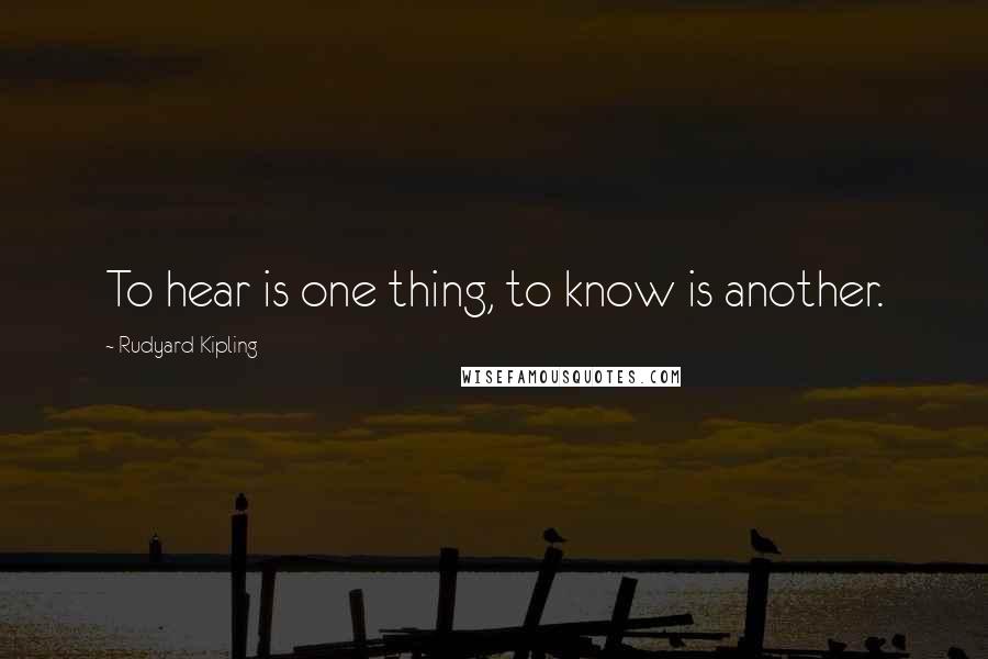 Rudyard Kipling Quotes: To hear is one thing, to know is another.