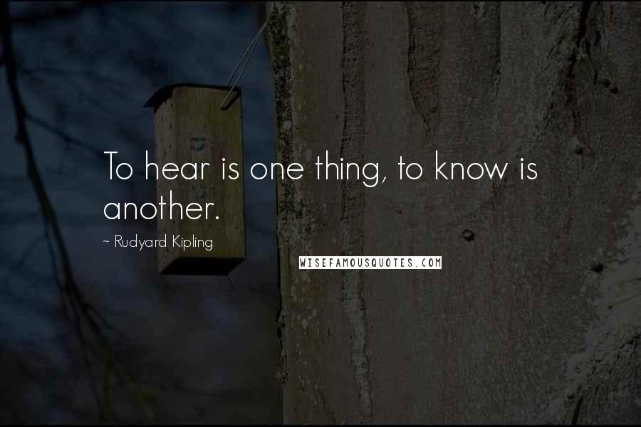 Rudyard Kipling Quotes: To hear is one thing, to know is another.