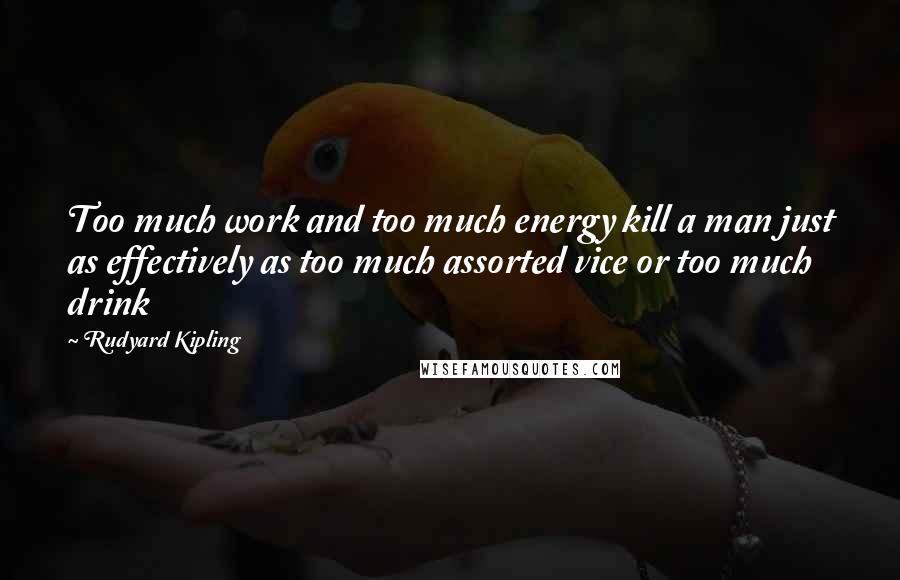 Rudyard Kipling Quotes: Too much work and too much energy kill a man just as effectively as too much assorted vice or too much drink