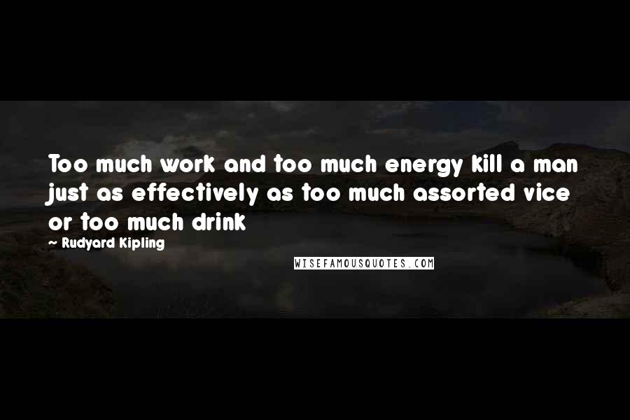 Rudyard Kipling Quotes: Too much work and too much energy kill a man just as effectively as too much assorted vice or too much drink