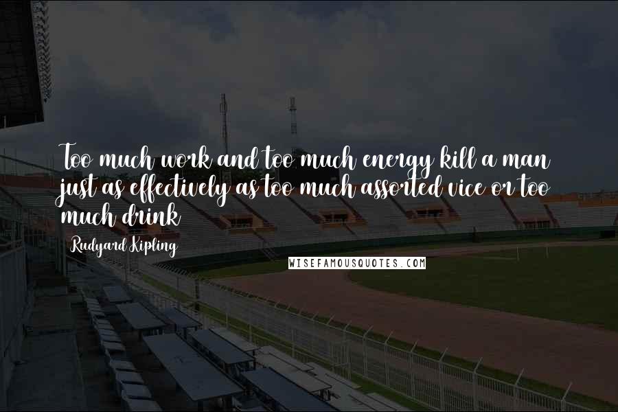 Rudyard Kipling Quotes: Too much work and too much energy kill a man just as effectively as too much assorted vice or too much drink