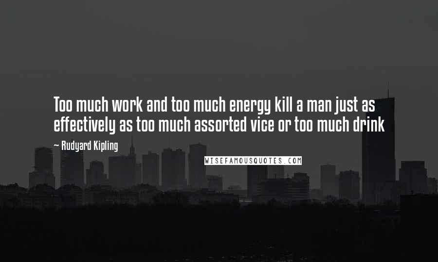 Rudyard Kipling Quotes: Too much work and too much energy kill a man just as effectively as too much assorted vice or too much drink