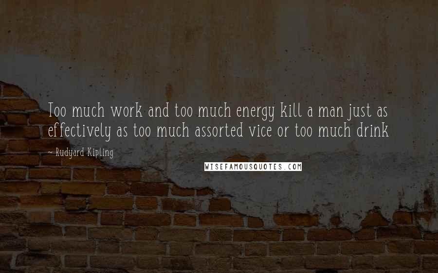 Rudyard Kipling Quotes: Too much work and too much energy kill a man just as effectively as too much assorted vice or too much drink