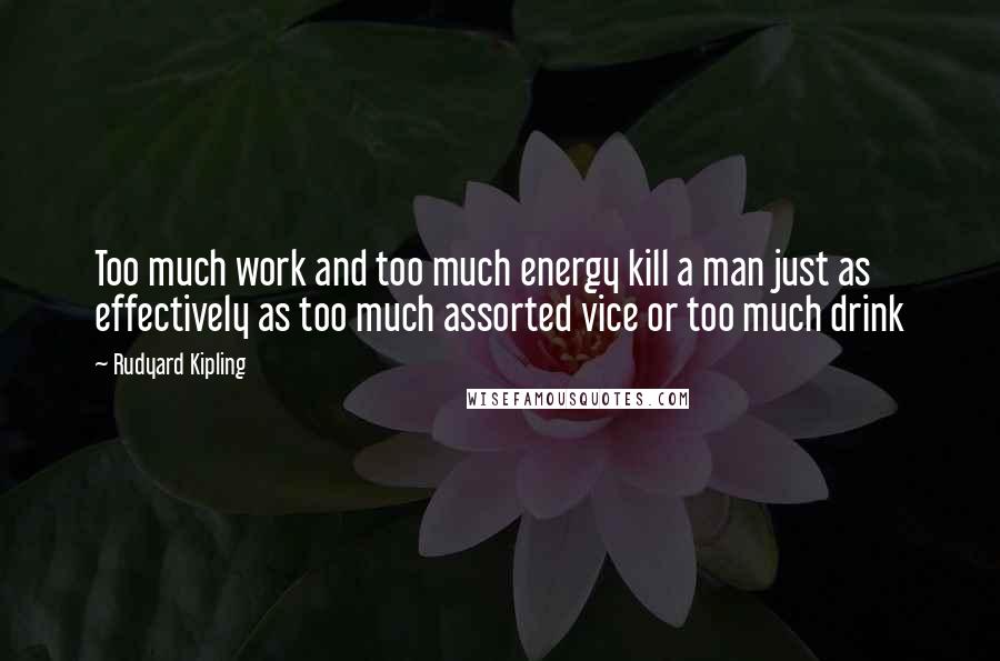 Rudyard Kipling Quotes: Too much work and too much energy kill a man just as effectively as too much assorted vice or too much drink