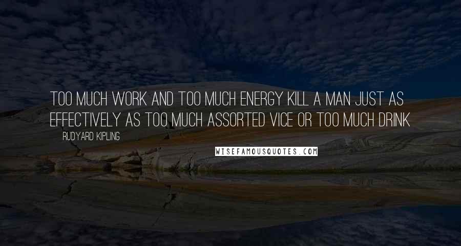 Rudyard Kipling Quotes: Too much work and too much energy kill a man just as effectively as too much assorted vice or too much drink