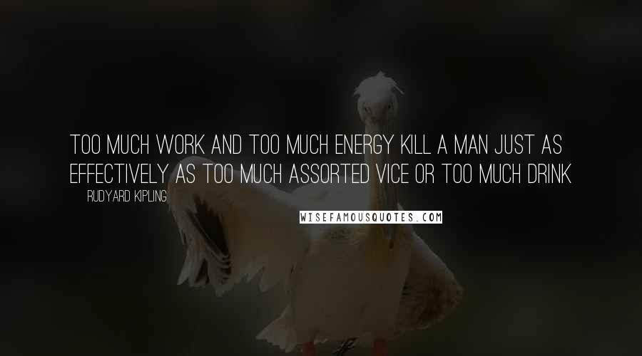 Rudyard Kipling Quotes: Too much work and too much energy kill a man just as effectively as too much assorted vice or too much drink