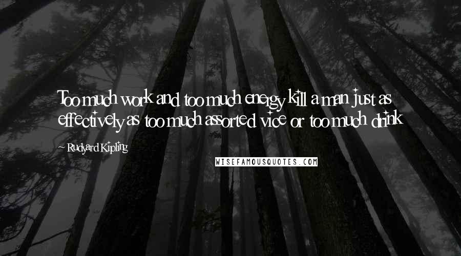 Rudyard Kipling Quotes: Too much work and too much energy kill a man just as effectively as too much assorted vice or too much drink