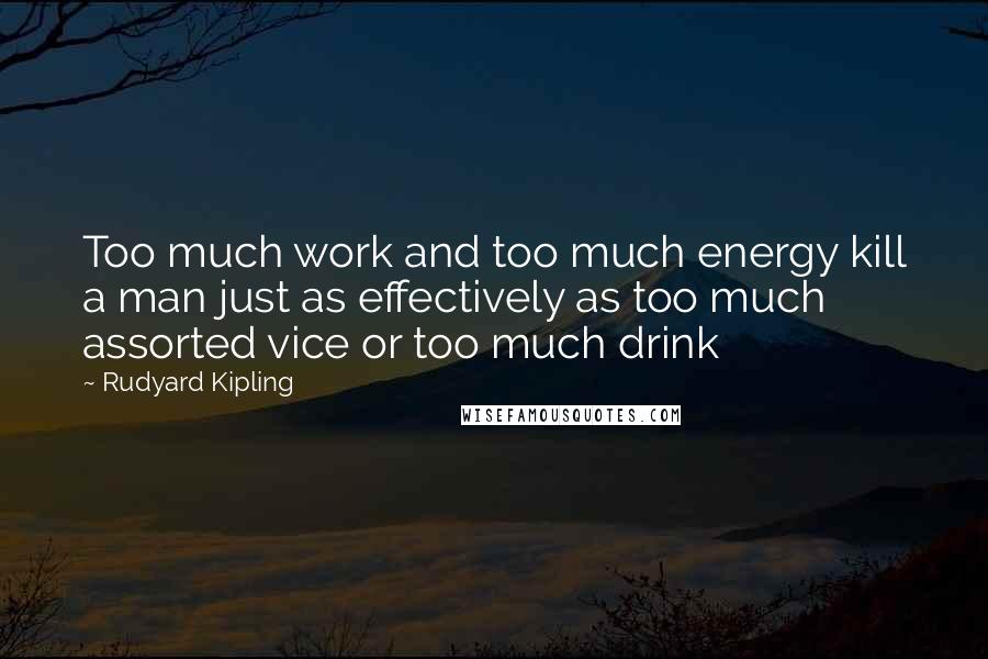 Rudyard Kipling Quotes: Too much work and too much energy kill a man just as effectively as too much assorted vice or too much drink