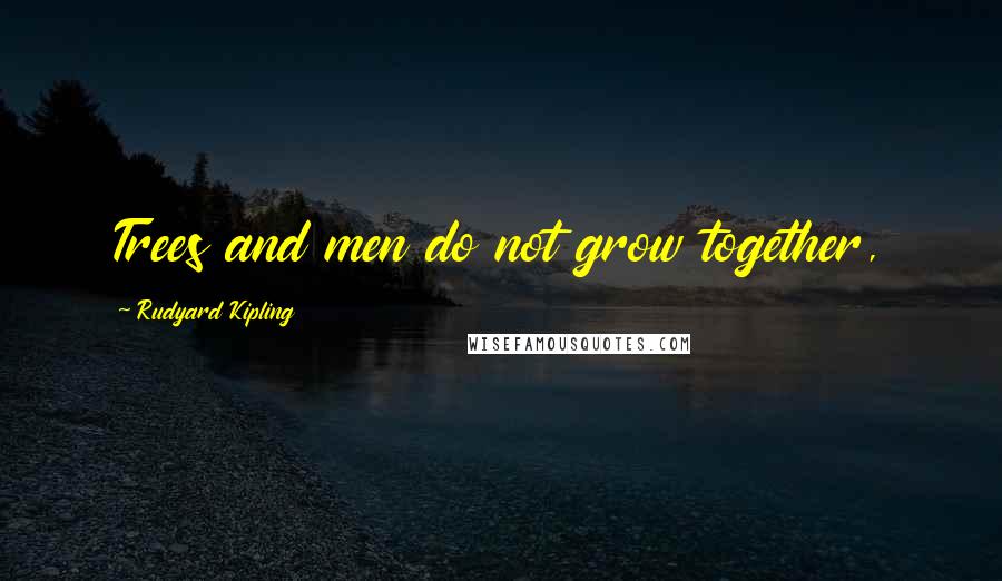 Rudyard Kipling Quotes: Trees and men do not grow together,