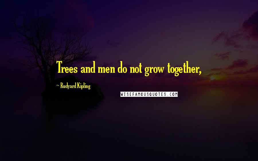 Rudyard Kipling Quotes: Trees and men do not grow together,