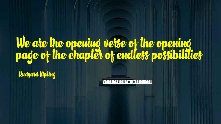 Rudyard Kipling Quotes: We are the opening verse of the opening page of the chapter of endless possibilities.