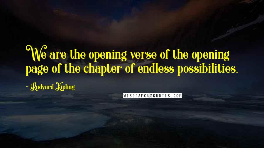 Rudyard Kipling Quotes: We are the opening verse of the opening page of the chapter of endless possibilities.