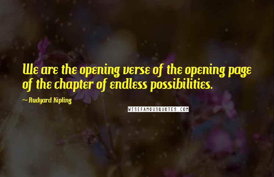 Rudyard Kipling Quotes: We are the opening verse of the opening page of the chapter of endless possibilities.