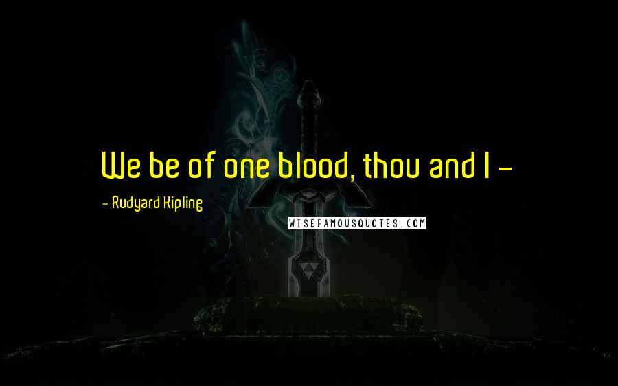Rudyard Kipling Quotes: We be of one blood, thou and I -