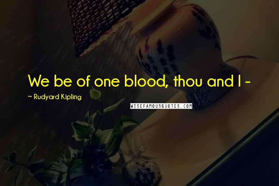 Rudyard Kipling Quotes: We be of one blood, thou and I -