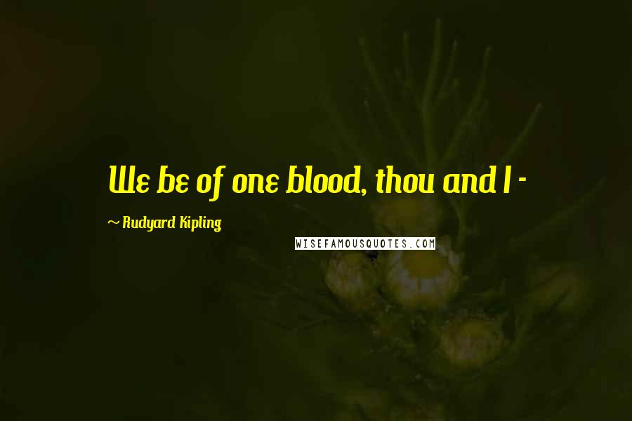 Rudyard Kipling Quotes: We be of one blood, thou and I -