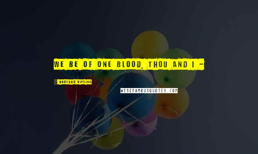 Rudyard Kipling Quotes: We be of one blood, thou and I -