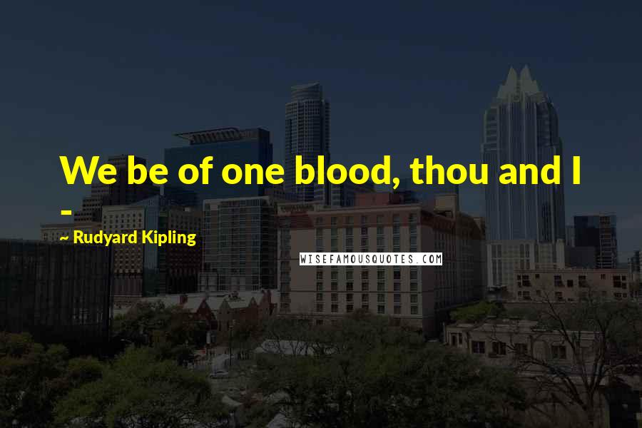 Rudyard Kipling Quotes: We be of one blood, thou and I -