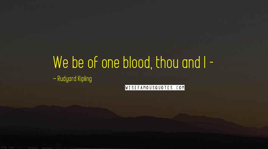Rudyard Kipling Quotes: We be of one blood, thou and I -