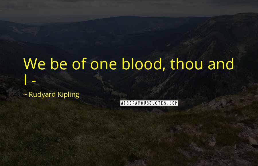 Rudyard Kipling Quotes: We be of one blood, thou and I -