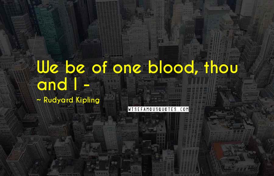 Rudyard Kipling Quotes: We be of one blood, thou and I -