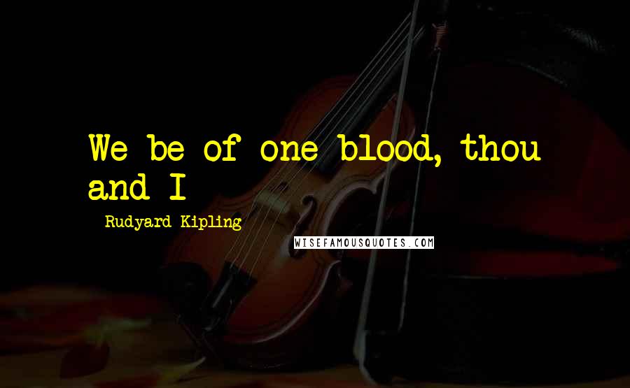 Rudyard Kipling Quotes: We be of one blood, thou and I -