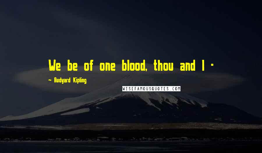 Rudyard Kipling Quotes: We be of one blood, thou and I -