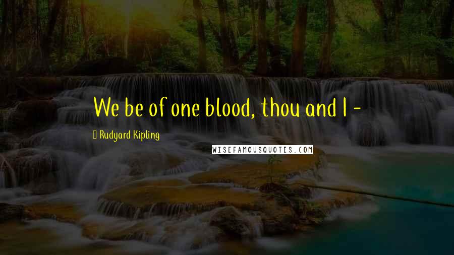 Rudyard Kipling Quotes: We be of one blood, thou and I -