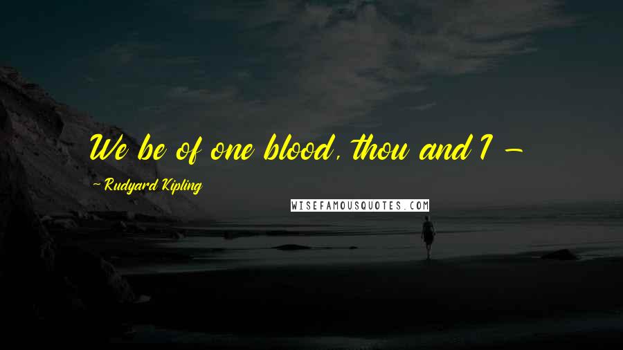 Rudyard Kipling Quotes: We be of one blood, thou and I -