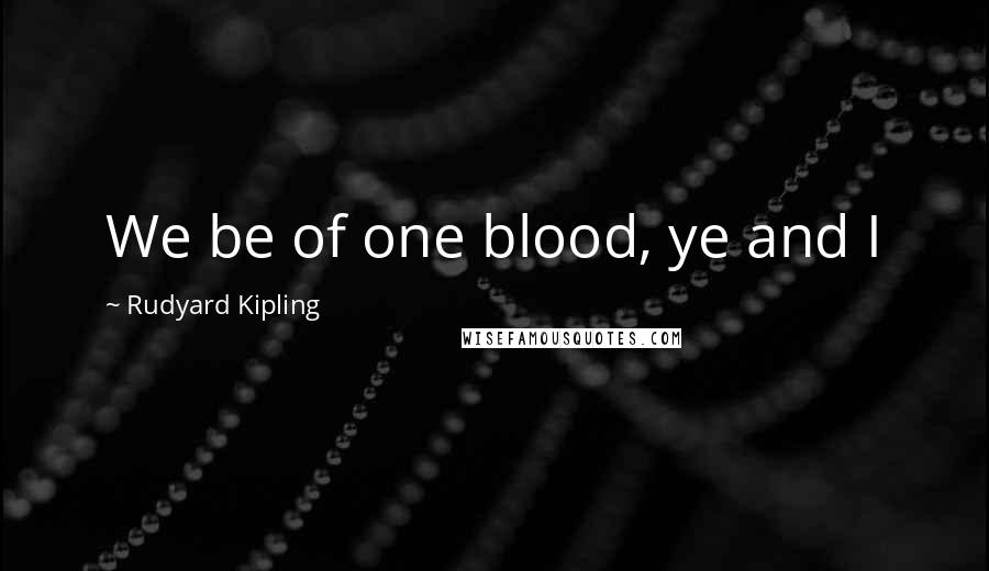 Rudyard Kipling Quotes: We be of one blood, ye and I