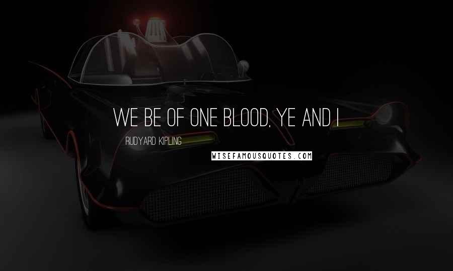 Rudyard Kipling Quotes: We be of one blood, ye and I