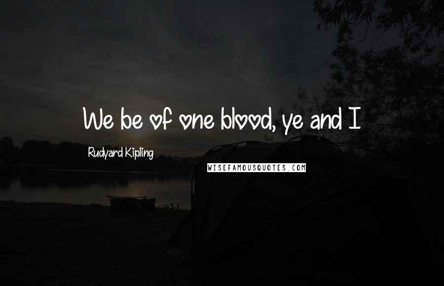 Rudyard Kipling Quotes: We be of one blood, ye and I