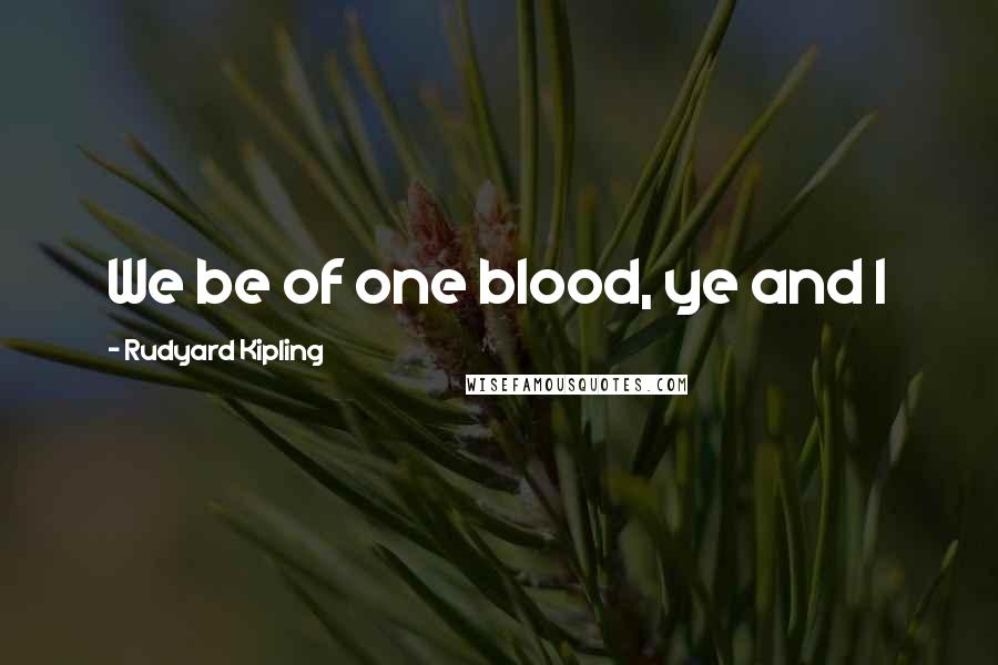 Rudyard Kipling Quotes: We be of one blood, ye and I