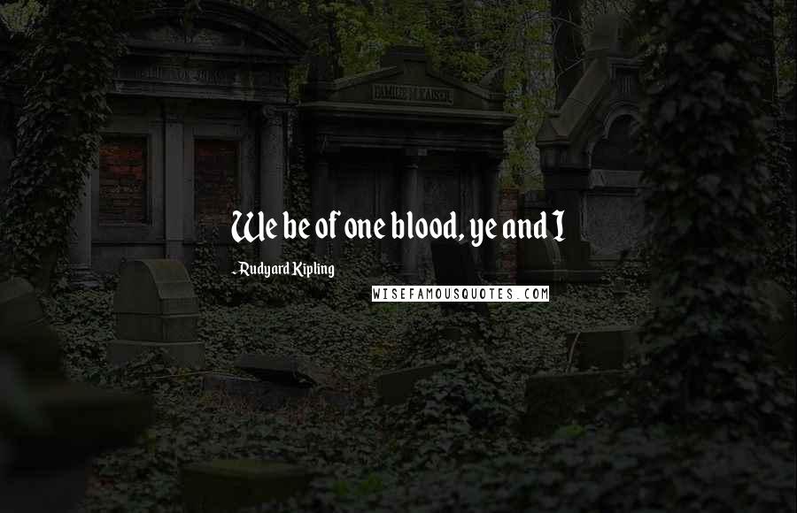 Rudyard Kipling Quotes: We be of one blood, ye and I