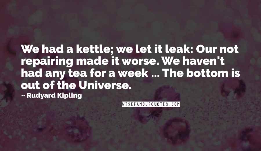 Rudyard Kipling Quotes: We had a kettle; we let it leak: Our not repairing made it worse. We haven't had any tea for a week ... The bottom is out of the Universe.