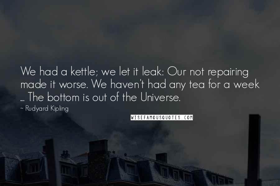 Rudyard Kipling Quotes: We had a kettle; we let it leak: Our not repairing made it worse. We haven't had any tea for a week ... The bottom is out of the Universe.