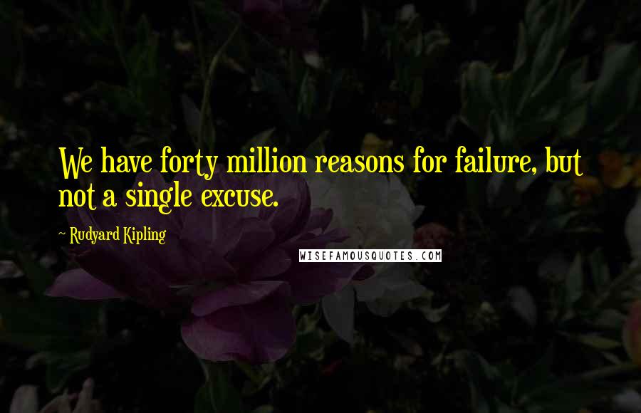 Rudyard Kipling Quotes: We have forty million reasons for failure, but not a single excuse.